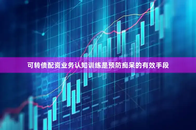 可转债配资业务认知训练是预防痴呆的有效手段