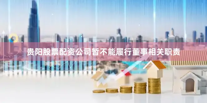 贵阳股票配资公司暂不能履行董事相关职责