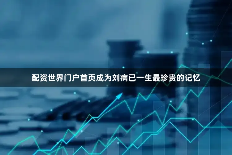 配资世界门户首页成为刘病已一生最珍贵的记忆