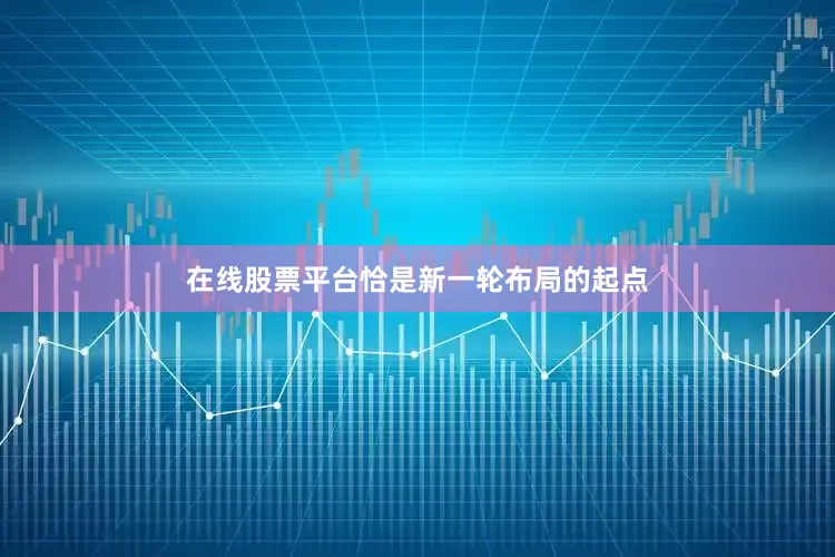 在线股票平台恰是新一轮布局的起点