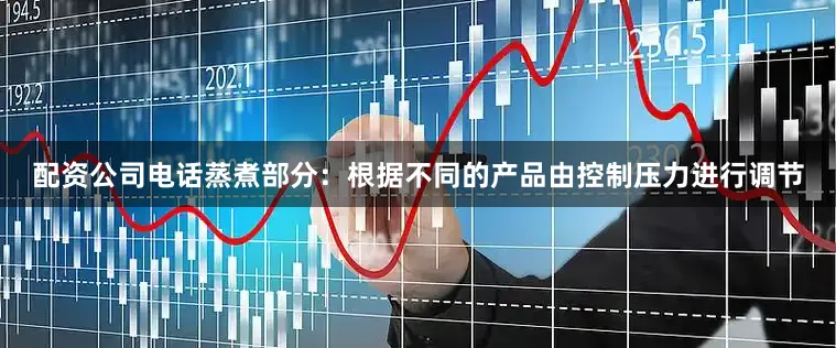 配资公司电话蒸煮部分：根据不同的产品由控制压力进行调节