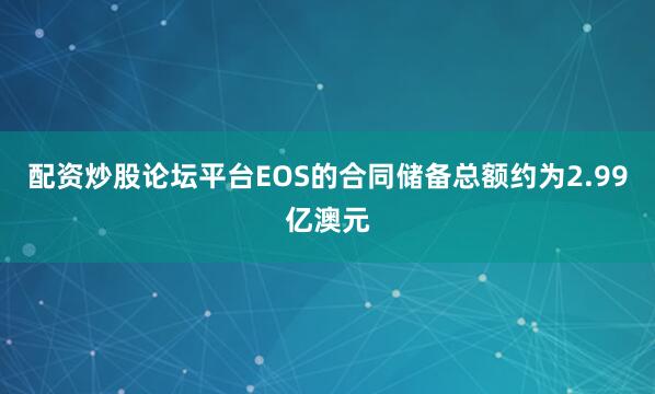 配资炒股论坛平台EOS的合同储备总额约为2.99亿澳元