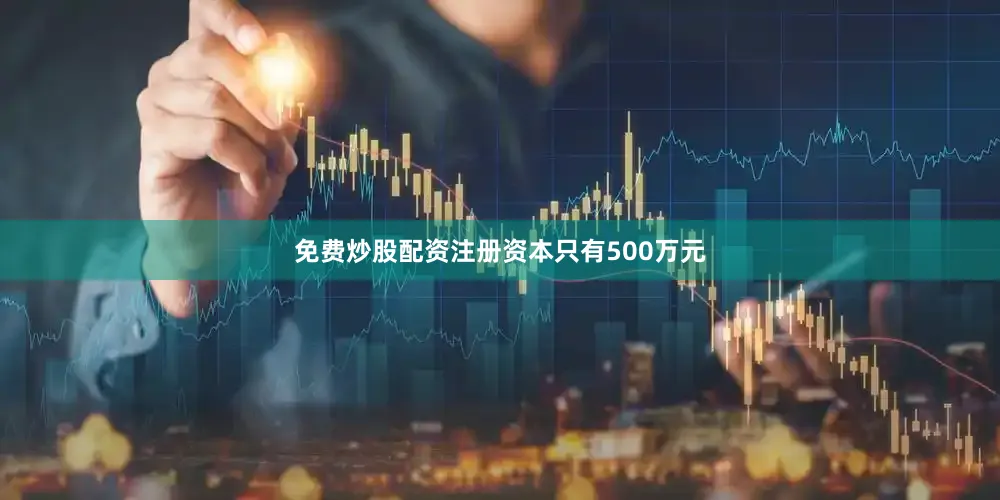 免费炒股配资注册资本只有500万元