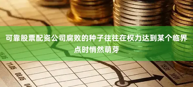 可靠股票配资公司腐败的种子往往在权力达到某个临界点时悄然萌芽
