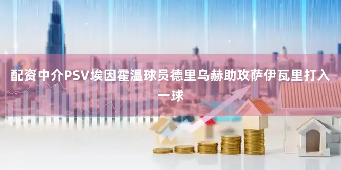 配资中介PSV埃因霍温球员德里乌赫助攻萨伊瓦里打入一球