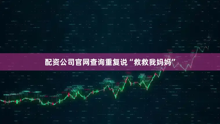配资公司官网查询重复说“救救我妈妈”