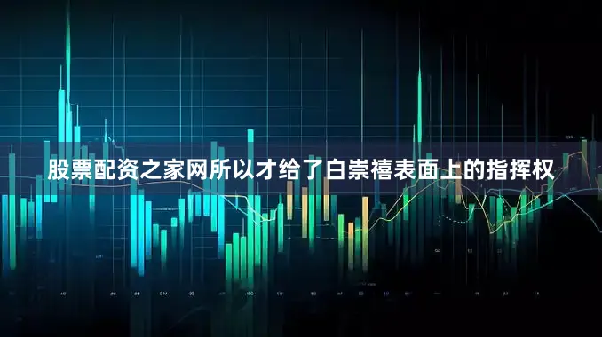 股票配资之家网所以才给了白崇禧表面上的指挥权