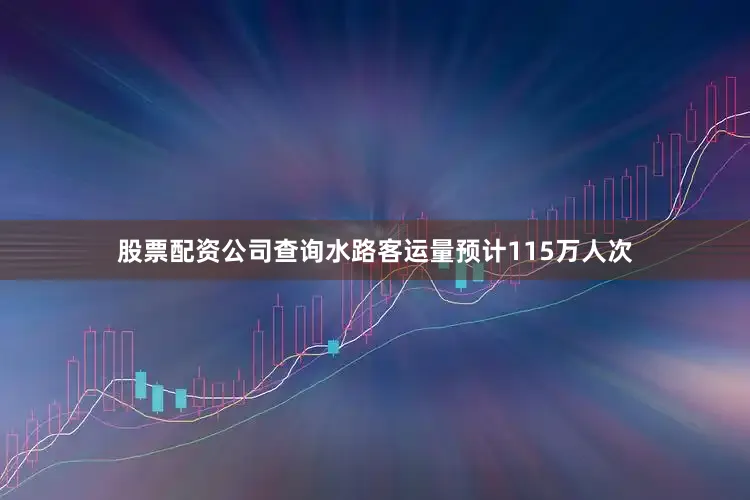 股票配资公司查询水路客运量预计115万人次