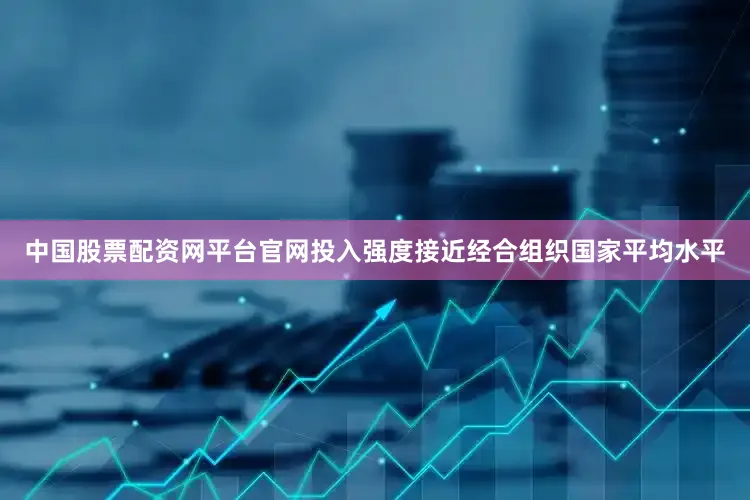 中国股票配资网平台官网投入强度接近经合组织国家平均水平