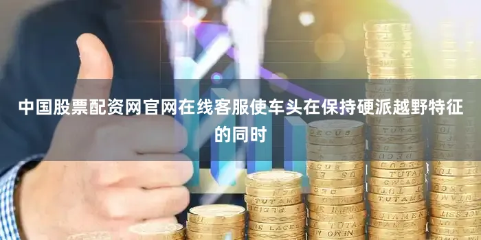 中国股票配资网官网在线客服使车头在保持硬派越野特征的同时