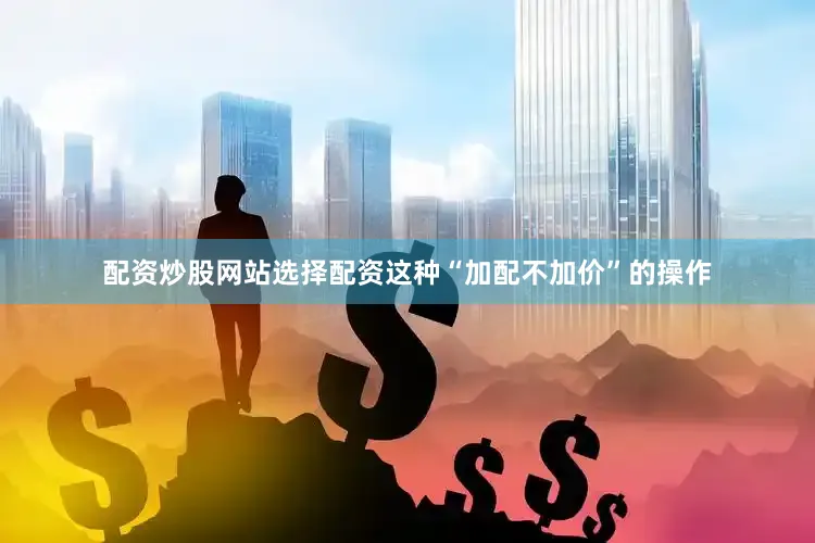 配资炒股网站选择配资这种“加配不加价”的操作