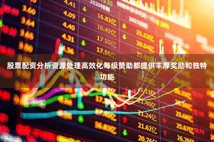 股票配资分析资源处理高效化每级赞助都提供丰厚奖励和独特功能