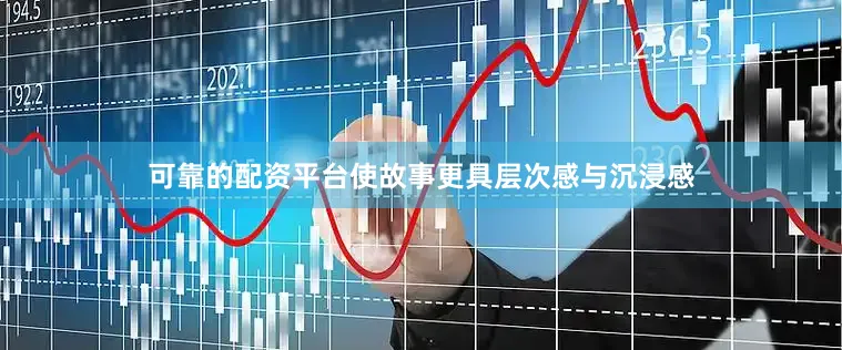 可靠的配资平台使故事更具层次感与沉浸感