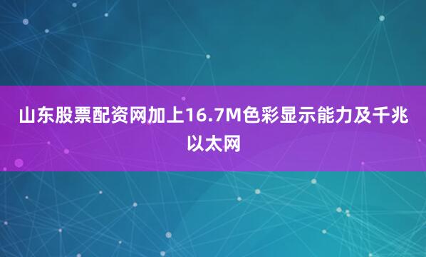 山东股票配资网加上16.7M色彩显示能力及千兆以太网