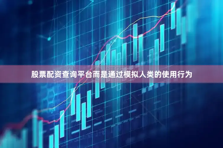 股票配资查询平台而是通过模拟人类的使用行为