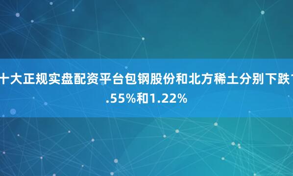 十大正规实盘配资平台包钢股份和北方稀土分别下跌1.55%和1.22%