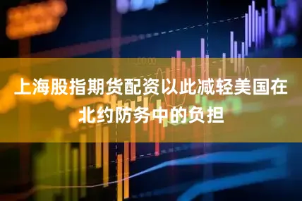 上海股指期货配资以此减轻美国在北约防务中的负担
